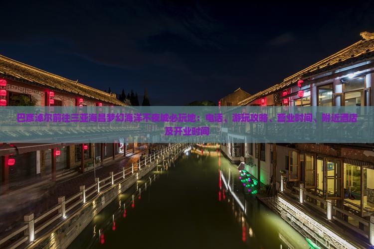 巴彦淖尔前往三亚海昌梦幻海洋不夜城必玩地：电话、游玩攻略、营业时间、附近酒店及开业时间