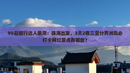 90后旅行达人亲测：珠海出发，3天2夜三亚分界洲岛必打卡网红景点有哪些？