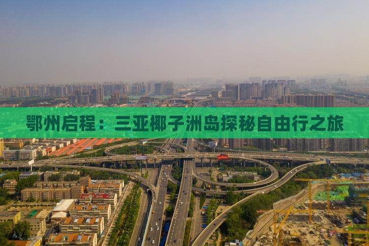 鄂州启程：三亚椰子洲岛探秘自由行之旅