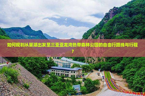 如何规划从巢湖出发至三亚亚龙湾热带森林公园的自由行路线与行程？