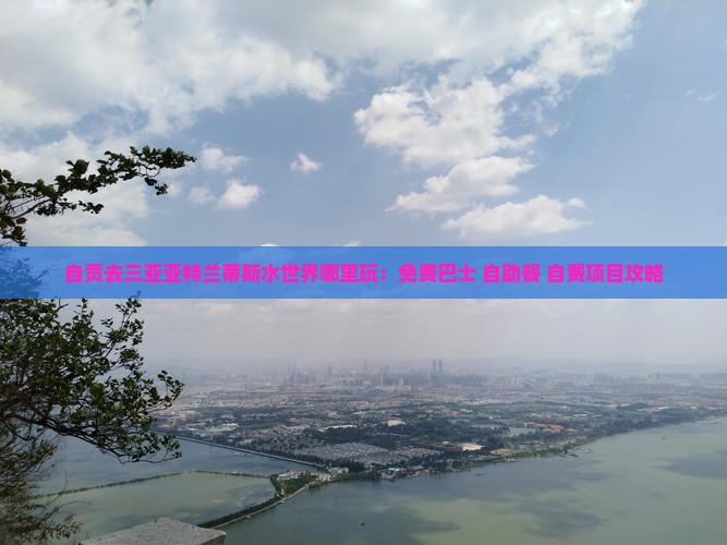 自贡去三亚亚特兰蒂斯水世界哪里玩：免费巴士+自助餐+自费项目攻略