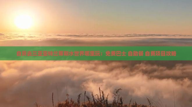 自贡去三亚亚特兰蒂斯水世界哪里玩：免费巴士+自助餐+自费项目攻略