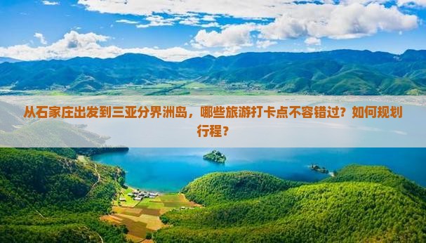从石家庄出发到三亚分界洲岛，哪些旅游打卡点不容错过？如何规划行程？
