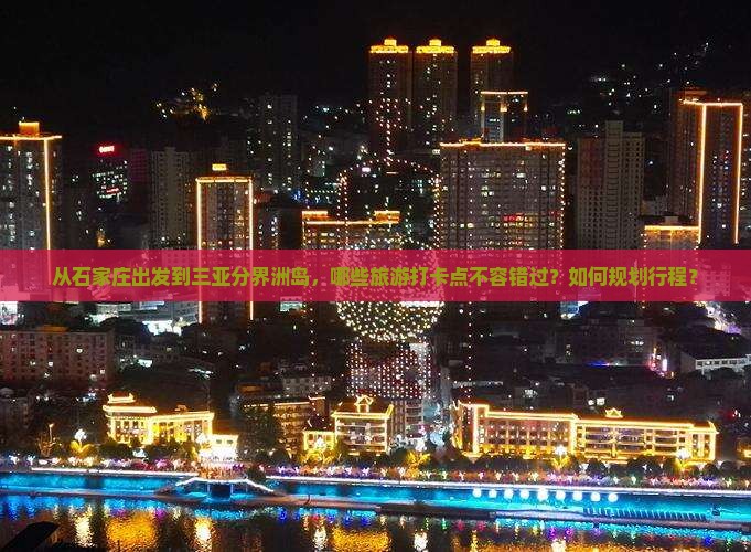 从石家庄出发到三亚分界洲岛，哪些旅游打卡点不容错过？如何规划行程？