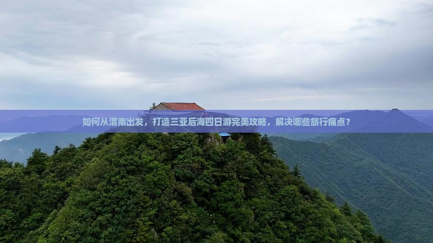 如何从渭南出发，打造三亚后海四日游完美攻略，解决哪些旅行痛点？