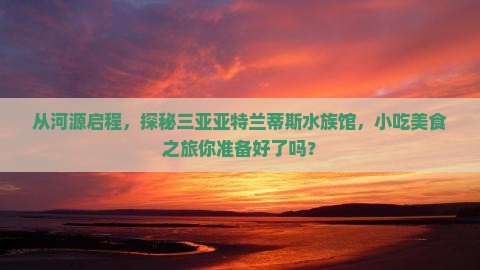 从河源启程，探秘三亚亚特兰蒂斯水族馆，小吃美食之旅你准备好了吗？