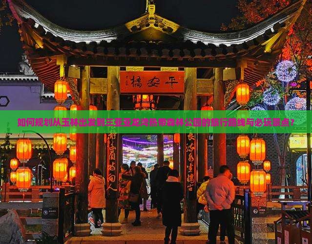 如何规划从玉林出发到三亚亚龙湾热带森林公园的旅行路线与必玩景点？