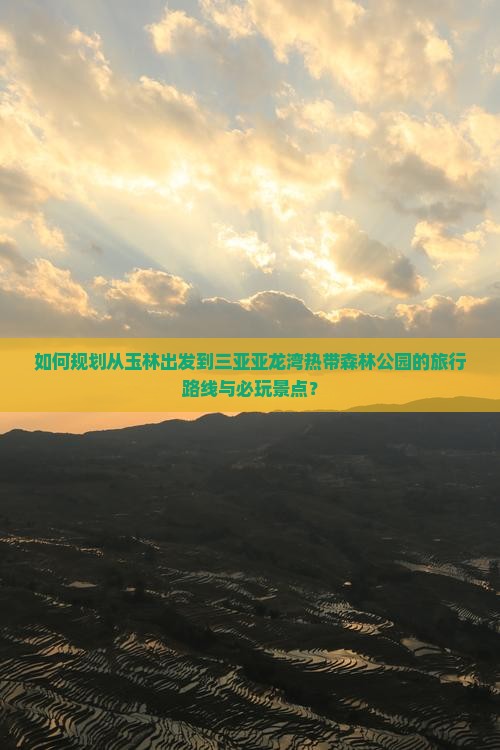 如何规划从玉林出发到三亚亚龙湾热带森林公园的旅行路线与必玩景点？