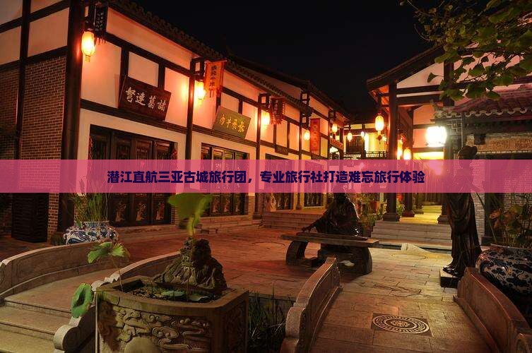 潜江直航三亚古城旅行团，专业旅行社打造难忘旅行体验