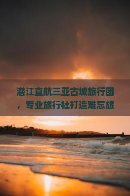 潜江直航三亚古城旅行团，专业旅行社打造难忘旅行体验