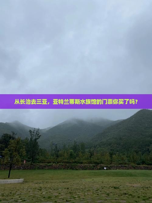 从长治去三亚，亚特兰蒂斯水族馆的门票你买了吗？