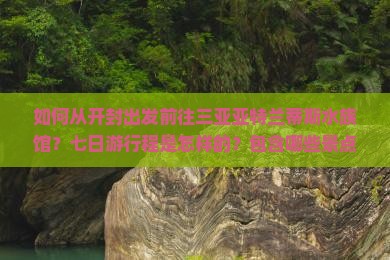 如何从开封出发前往三亚亚特兰蒂斯水族馆？七日游行程是怎样的？包含哪些景点？
