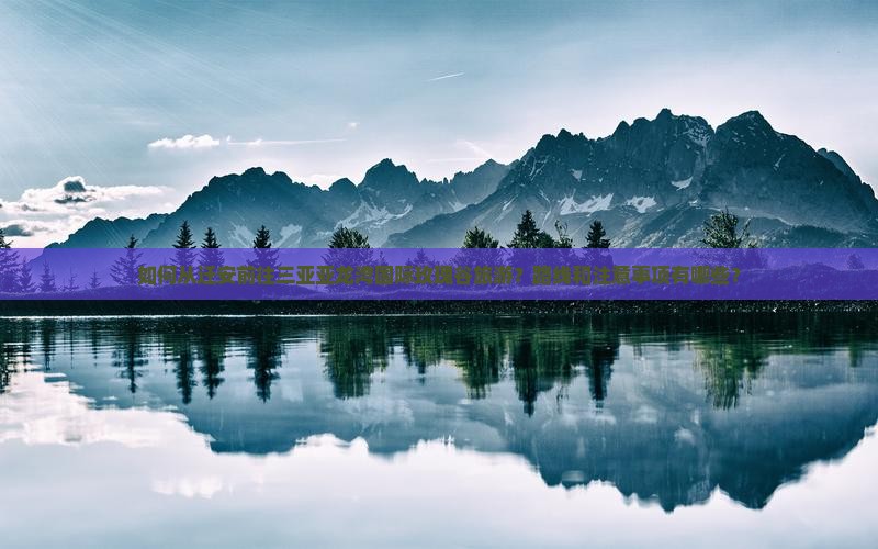 如何从迁安前往三亚亚龙湾国际玫瑰谷旅游？路线和注意事项有哪些？