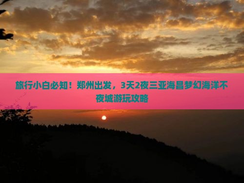 旅行小白必知！郑州出发，3天2夜三亚海昌梦幻海洋不夜城游玩攻略