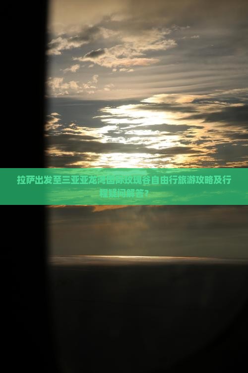拉萨出发至三亚亚龙湾国际玫瑰谷自由行旅游攻略及行程疑问解答？