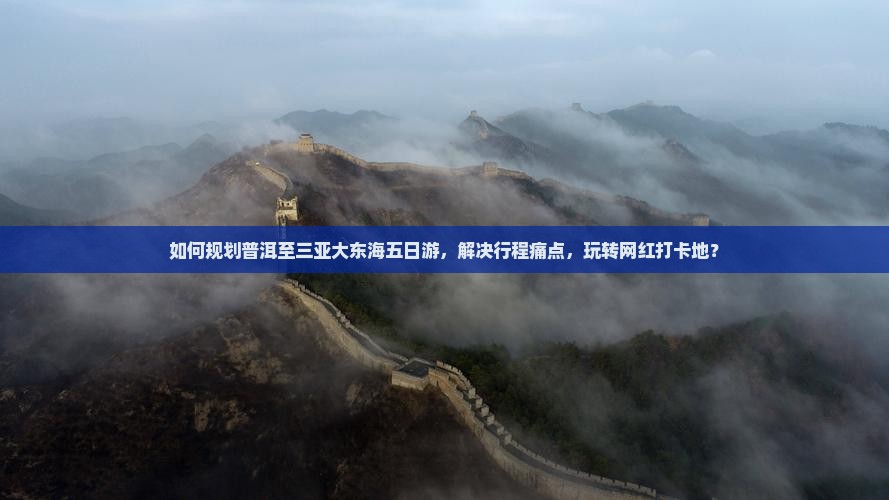 如何规划普洱至三亚大东海五日游，解决行程痛点，玩转网红打卡地？