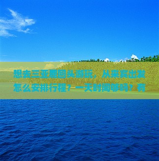 想去三亚鹿回头游玩，从来宾出发怎么安排行程？一天时间够吗？有哪些必看景点？