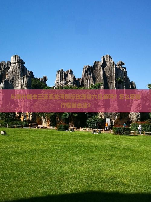 从喀什能去三亚亚龙湾国际玫瑰谷六日游吗？怎么安排行程最合适？