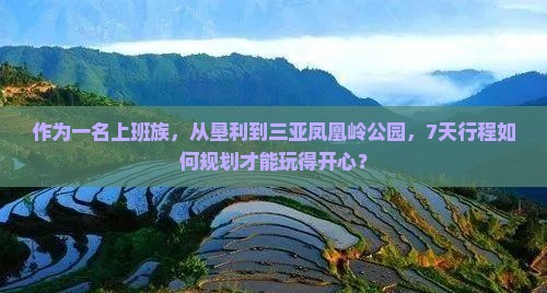 作为一名上班族，从垦利到三亚凤凰岭公园，7天行程如何规划才能玩得开心？