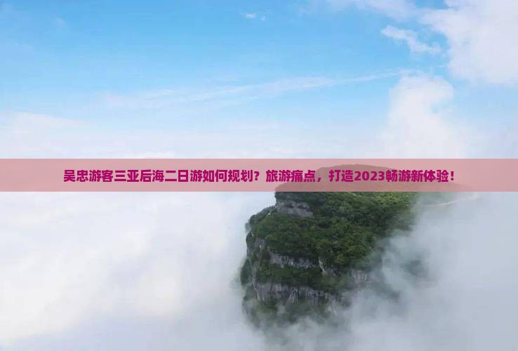 吴忠游客三亚后海二日游如何规划？旅游痛点，打造2023畅游新体验！