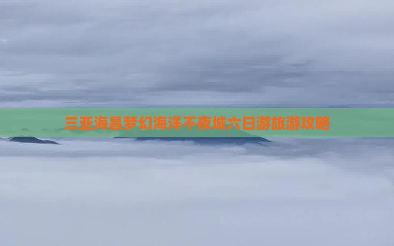 三亚海昌梦幻海洋不夜城六日游旅游攻略