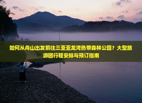 如何从舟山出发前往三亚亚龙湾热带森林公园？大型旅游团行程安排与预订指南