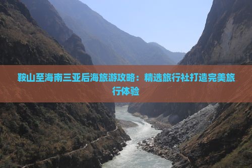鞍山至海南三亚后海旅游攻略：精选旅行社打造完美旅行体验