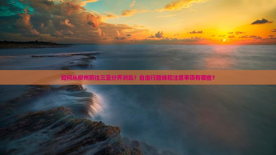 如何从柳州前往三亚分界洲岛？自由行路线和注意事项有哪些？