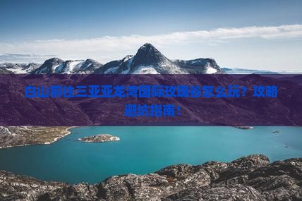 白山前往三亚亚龙湾国际玫瑰谷哪里玩