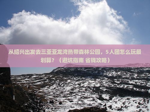 绍兴去三亚亚龙湾热带森林公园团体旅游