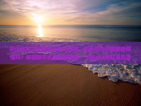乐山出发三亚蜈支洲岛七日游