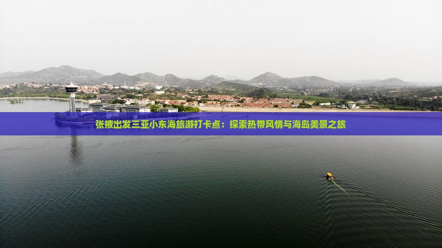 张掖出发三亚小东海旅游打卡点：探索热带风情与海岛美景之旅