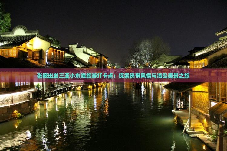 张掖出发三亚小东海旅游打卡点：探索热带风情与海岛美景之旅
