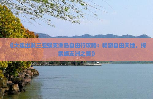 《大连出发三亚蜈支洲岛自由行攻略：畅游自由天地，探索蜈支洲之美》