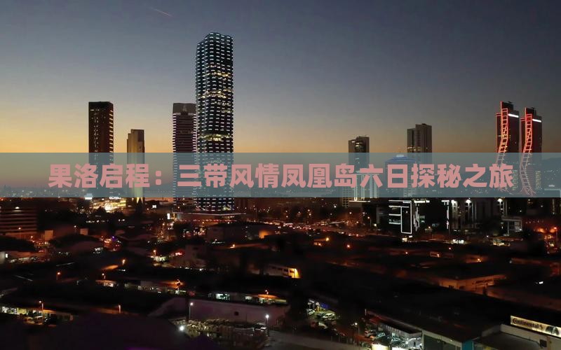 果洛启程：三带风情凤凰岛六日探秘之旅