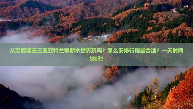 从定西能去三亚亚特兰蒂斯水世界玩吗？怎么安排行程最合适？一天时间够吗？