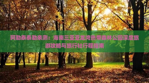 阿勒泰泰勒亲测：海南三亚亚龙湾热带森林公园深度旅游攻略与旅行社行程指南