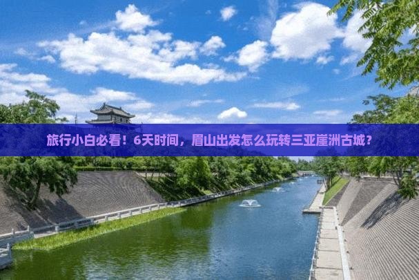 旅行小白必看！6天时间，眉山出发怎么玩转三亚崖洲古城？
