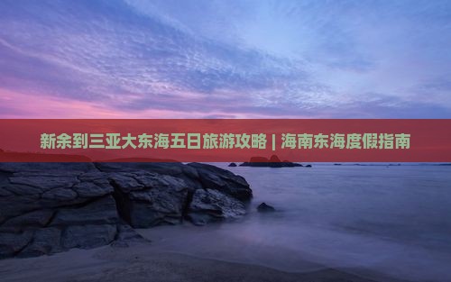 新余到三亚大东海五日旅游攻略 | 海南东海度假指南