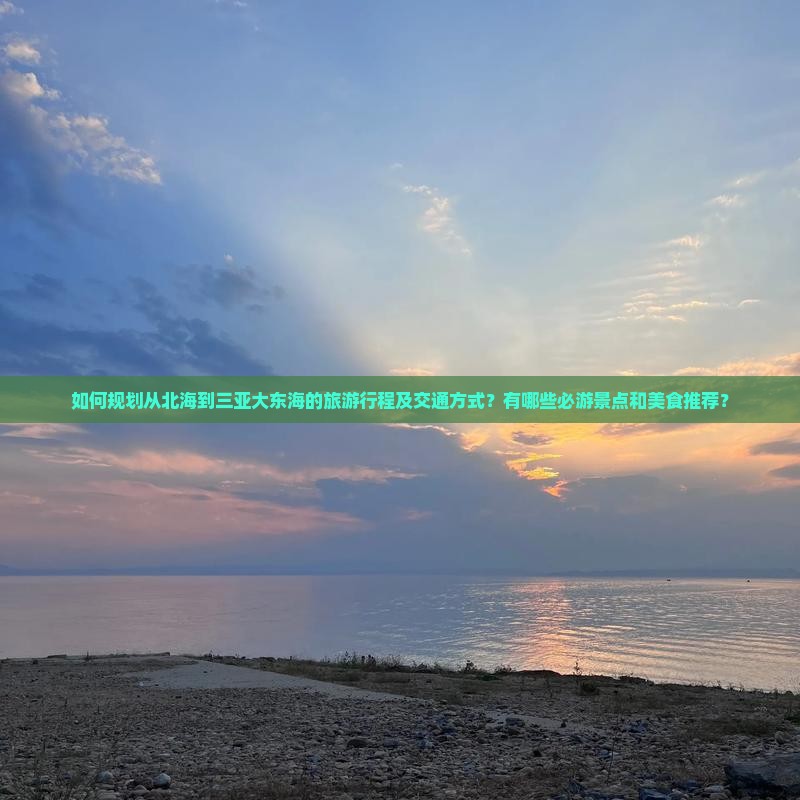 如何规划从北海到三亚大东海的旅游行程及交通方式？有哪些必游景点和美食推荐？