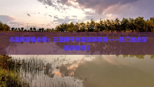 《温州游客必看：三亚椰子洲岛旅游攻略——热门地点深度游指南》