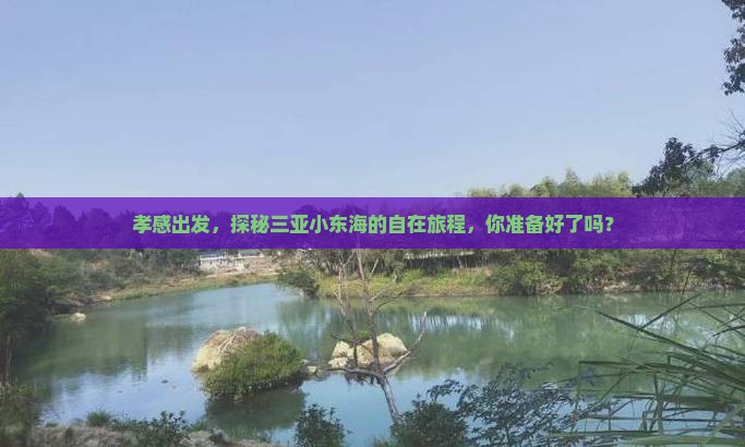 孝感出发，探秘三亚小东海的自在旅程，你准备好了吗？