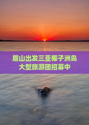 眉山出发三亚椰子洲岛大型旅游团招募中