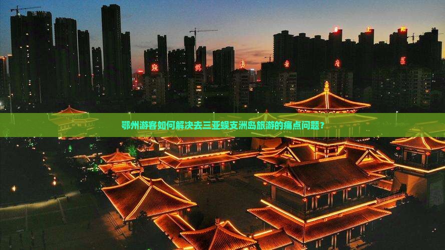 鄂州游客如何解决去三亚蜈支洲岛旅游的痛点问题？