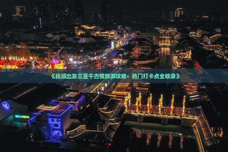 《抚顺出发三亚千古情旅游攻略：热门打卡点全收录》