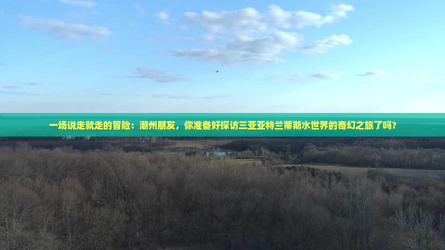 一场说走就走的冒险：潮州朋友，你准备好探访三亚亚特兰蒂斯水世界的奇幻之旅了吗？