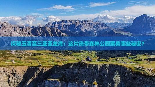 探秘玉溪至三亚亚龙湾：这片热带森林公园藏着哪些秘密？