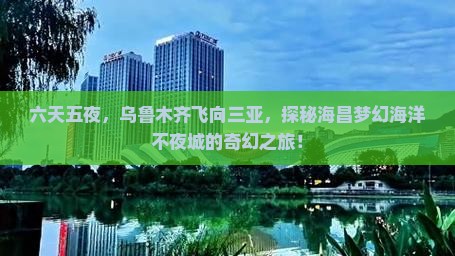 六天五夜，乌鲁木齐飞向三亚，探秘海昌梦幻海洋不夜城的奇幻之旅！