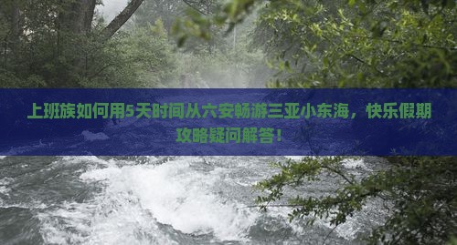 上班族如何用5天时间从六安畅游三亚小东海，快乐假期攻略疑问解答！