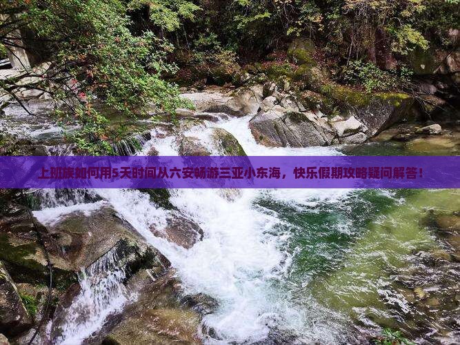 上班族如何用5天时间从六安畅游三亚小东海，快乐假期攻略疑问解答！